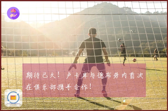 期待已久！卢卡库与德布劳内首次在俱乐部携手合作！