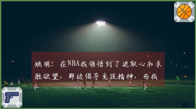 姚明：在NBA我领悟到了进取心和求胜欲望，那边倡导竞技精神，而我们更注重求知探索