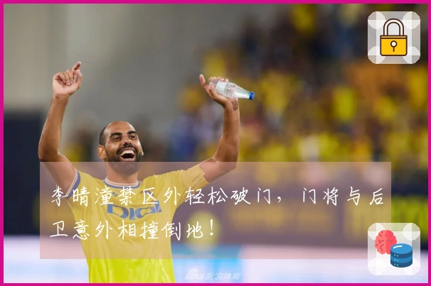 李晴潼禁区外轻松破门，门将与后卫意外相撞倒地！