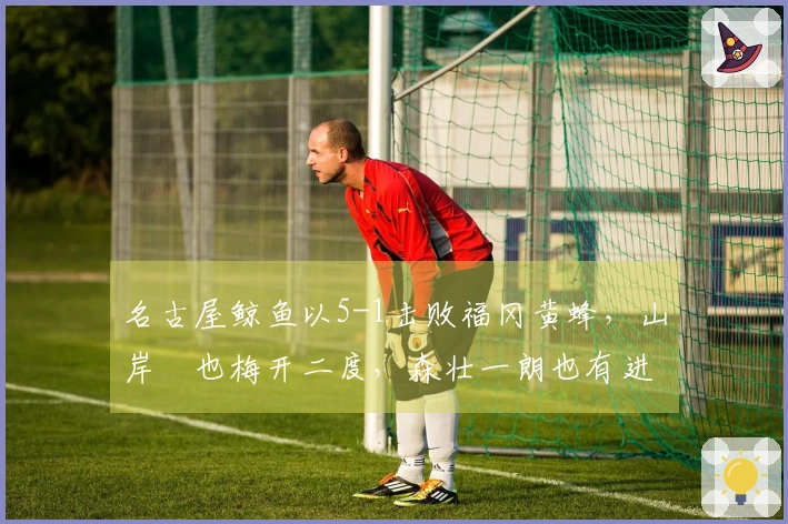 名古屋鲸鱼以5-1击败福冈黄蜂，山岸祐也梅开二度，森壮一朗也有进球