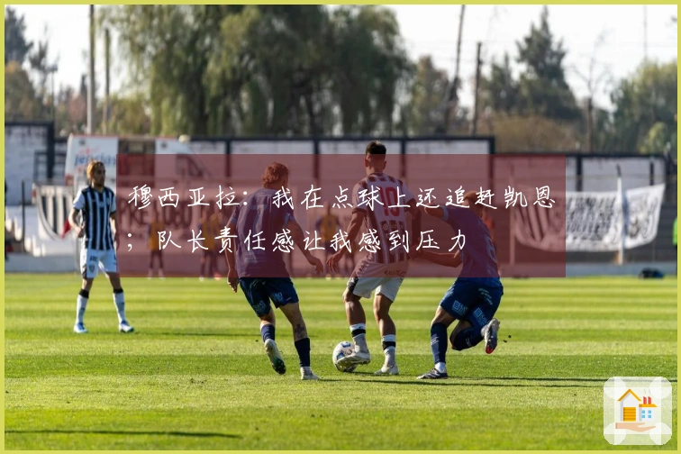 穆西亚拉：我在点球上还追赶凯恩；队长责任感让我感到压力