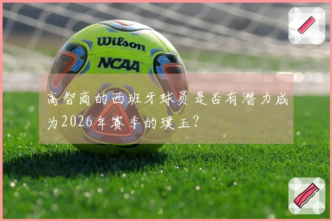 高智商的西班牙球员是否有潜力成为2026年赛季的璞玉？
