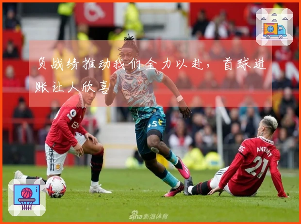 负战绩推动我们全力以赴，首球进账让人欣喜