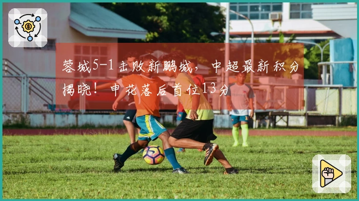 蓉城5-1击败新鹏城，中超最新积分揭晓！申花落后首位13分