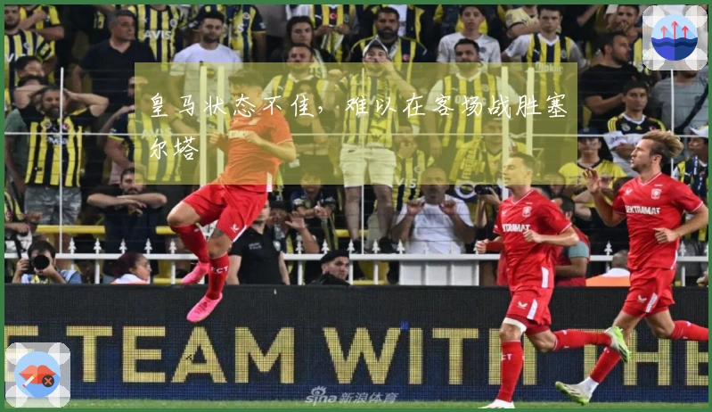皇马状态不佳，难以在客场战胜塞尔塔