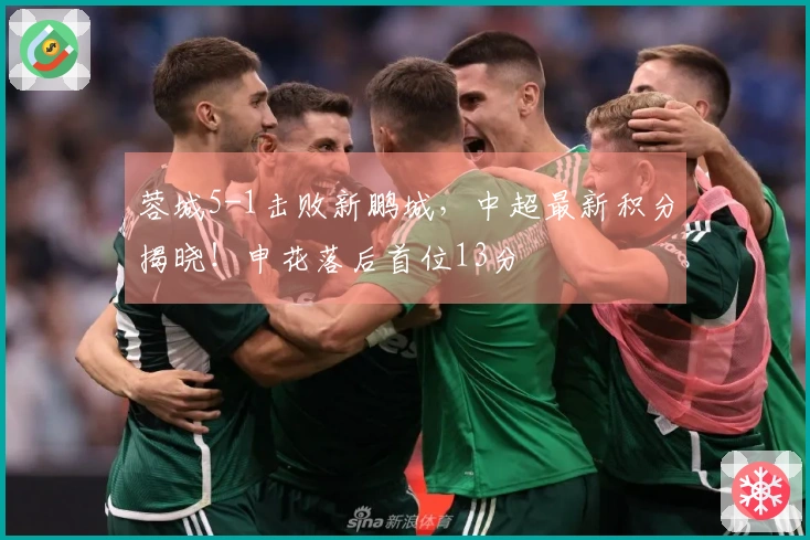 蓉城5-1击败新鹏城，中超最新积分揭晓！申花落后首位13分