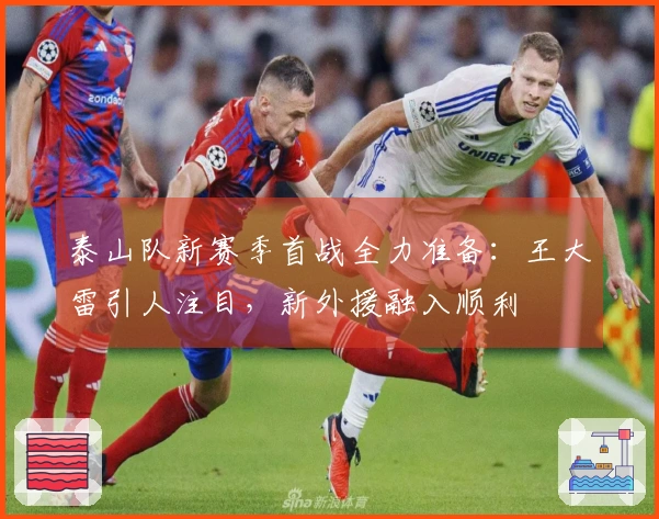泰山队新赛季首战全力准备：王大雷引人注目，新外援融入顺利