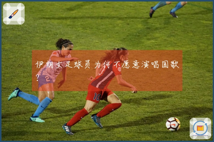 伊朗女足球员为何不愿意演唱国歌？