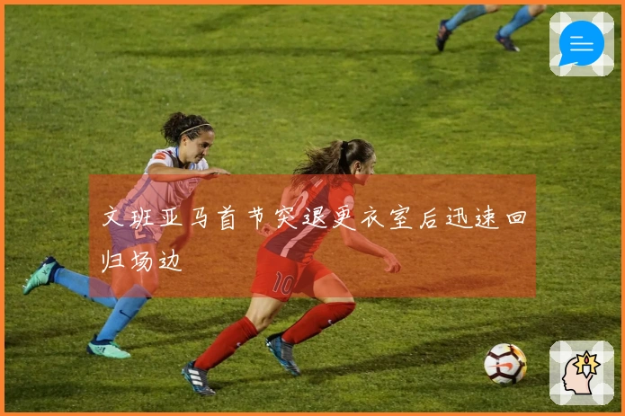 文班亚马首节突退更衣室后迅速回归场边