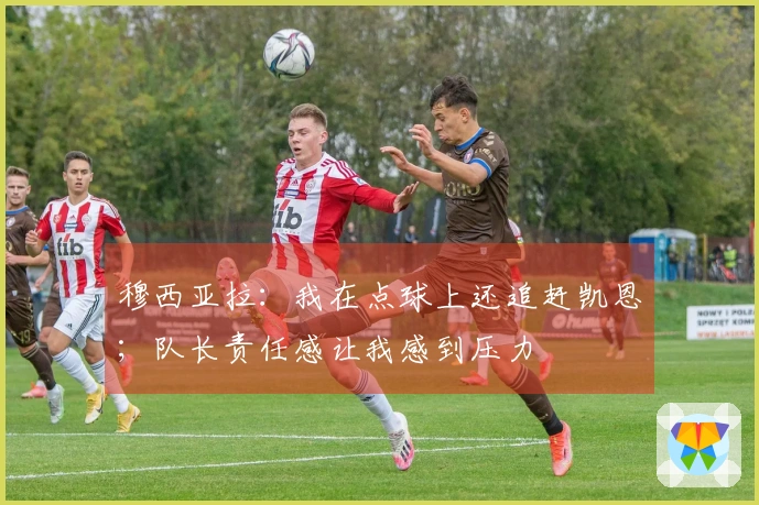 穆西亚拉：我在点球上还追赶凯恩；队长责任感让我感到压力