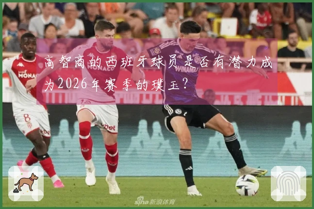 高智商的西班牙球员是否有潜力成为2026年赛季的璞玉？