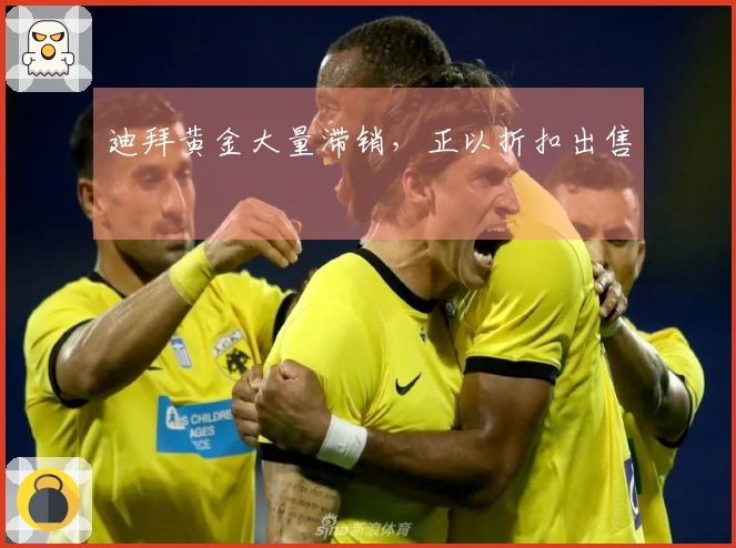 迪拜黄金大量滞销，正以折扣出售