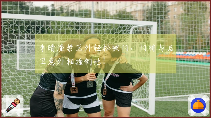 李晴潼禁区外轻松破门，门将与后卫意外相撞倒地！