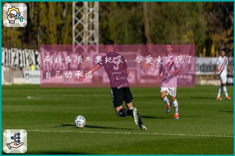 刷新多项冬奥纪录，谷爱凌实现了自己的承诺