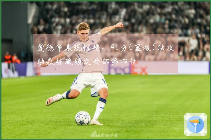 爱德华表现惊艳，41分6篮板5助攻助森林狼锁定西部第四位