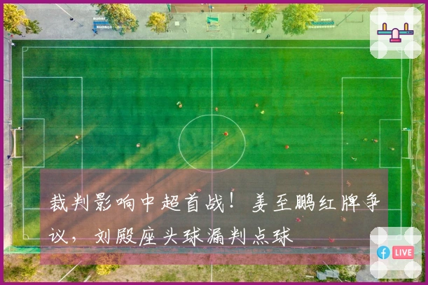 裁判影响中超首战！姜至鹏红牌争议，刘殿座头球漏判点球